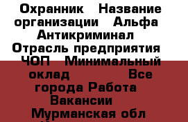 Охранник › Название организации ­ Альфа - Антикриминал › Отрасль предприятия ­ ЧОП › Минимальный оклад ­ 33 000 - Все города Работа » Вакансии   . Мурманская обл.,Кандалакша г.